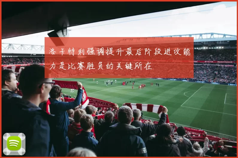 洛卡特利强调提升最后阶段进攻能力是比赛胜负的关键所在