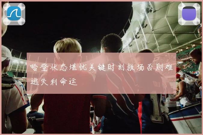 哈登状态堪忧关键时刻救场否则难逃失利命运