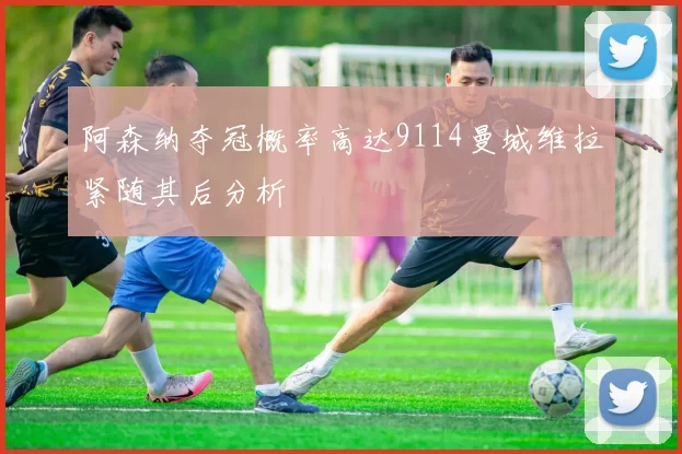 阿森纳夺冠概率高达9114曼城维拉紧随其后分析
