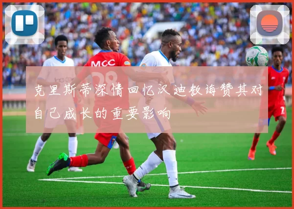 克里斯蒂深情回忆汉迪教诲赞其对自己成长的重要影响
