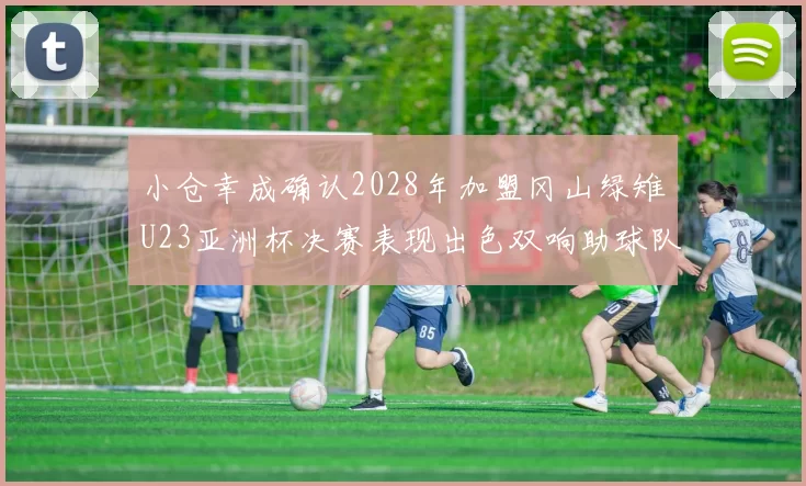 小仓幸成确认2028年加盟冈山绿雉U23亚洲杯决赛表现出色双响助球队夺冠