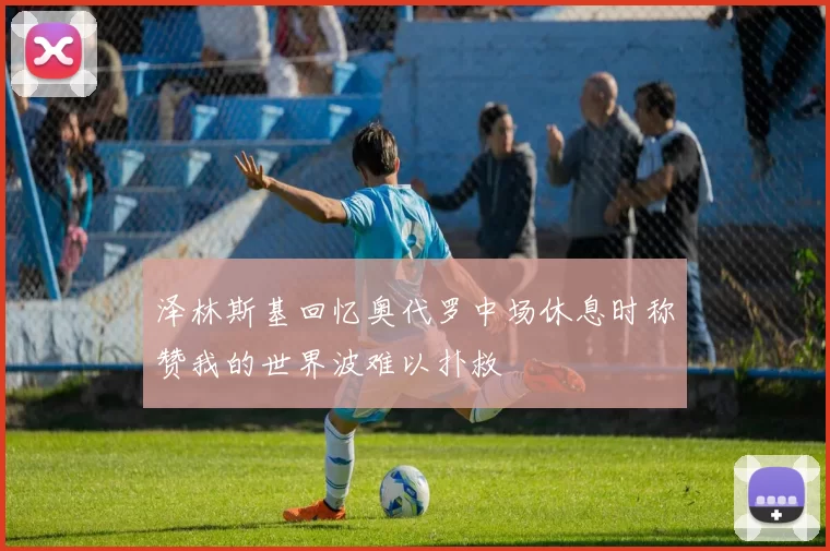 泽林斯基回忆奥代罗中场休息时称赞我的世界波难以扑救