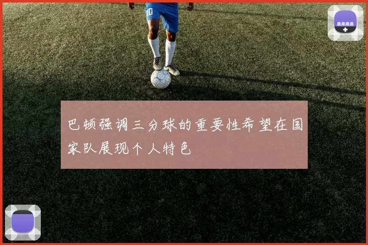 巴顿强调三分球的重要性希望在国家队展现个人特色