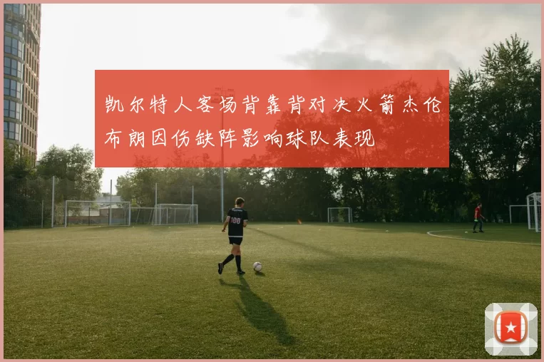 凯尔特人客场背靠背对决火箭杰伦布朗因伤缺阵影响球队表现