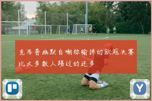 克洛普幽默自嘲称输掉的欧冠决赛比大多数人踢过的还多